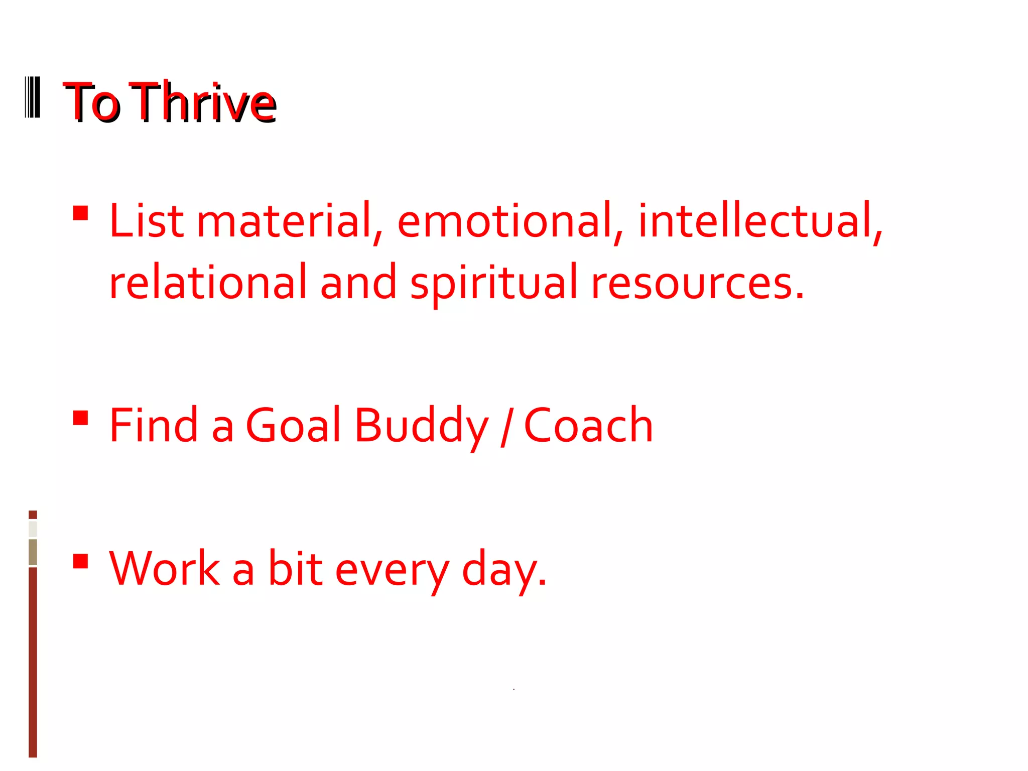 ToThriveToThrive
 List material, emotional, intellectual,
relational and spiritual resources.
 Find a Goal Buddy / Coach
 Work a bit every day.
 