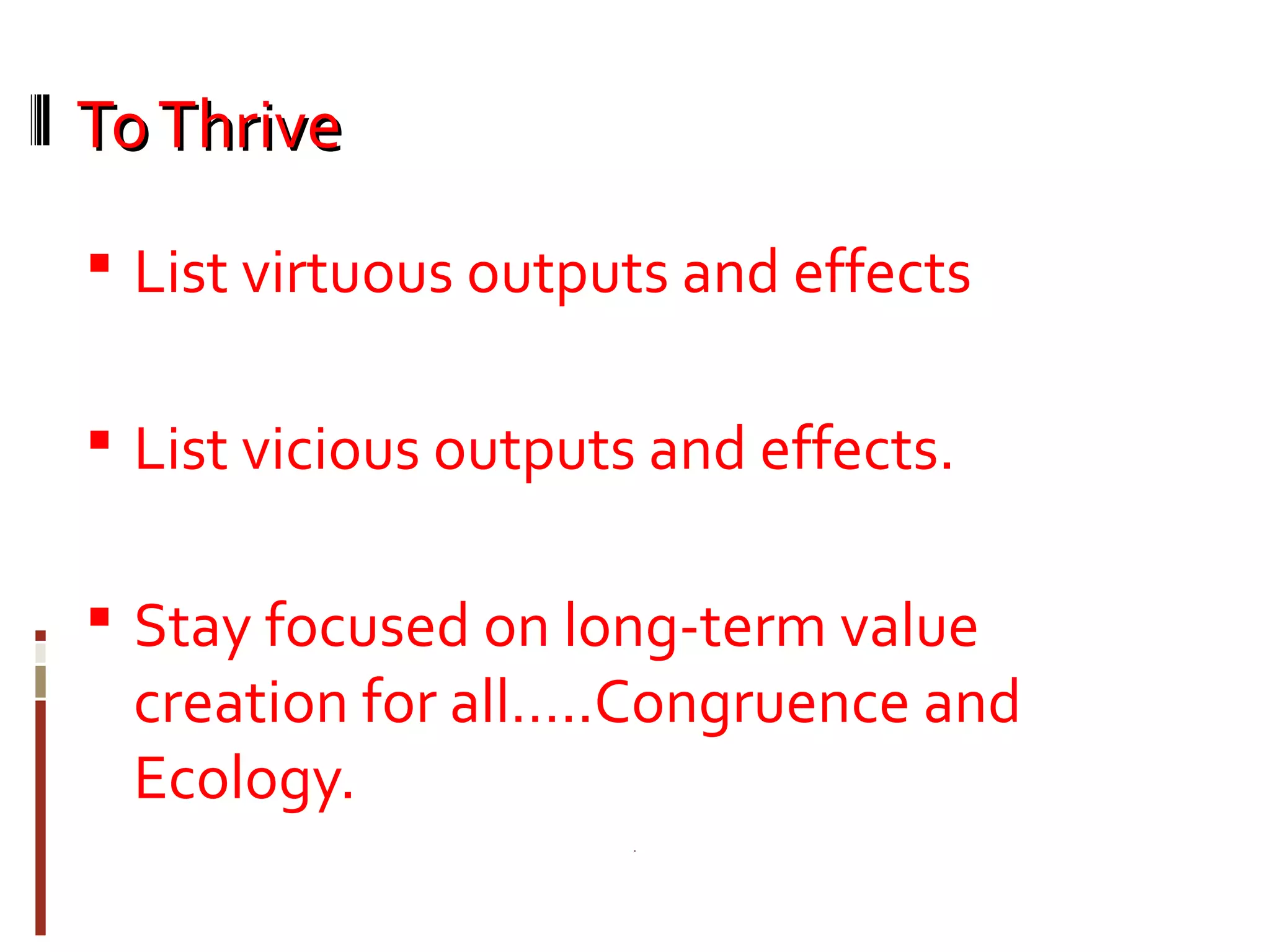 ToThriveToThrive
 List virtuous outputs and effects
 List vicious outputs and effects.
 Stay focused on long-term value
creation for all…..Congruence and
Ecology.
 