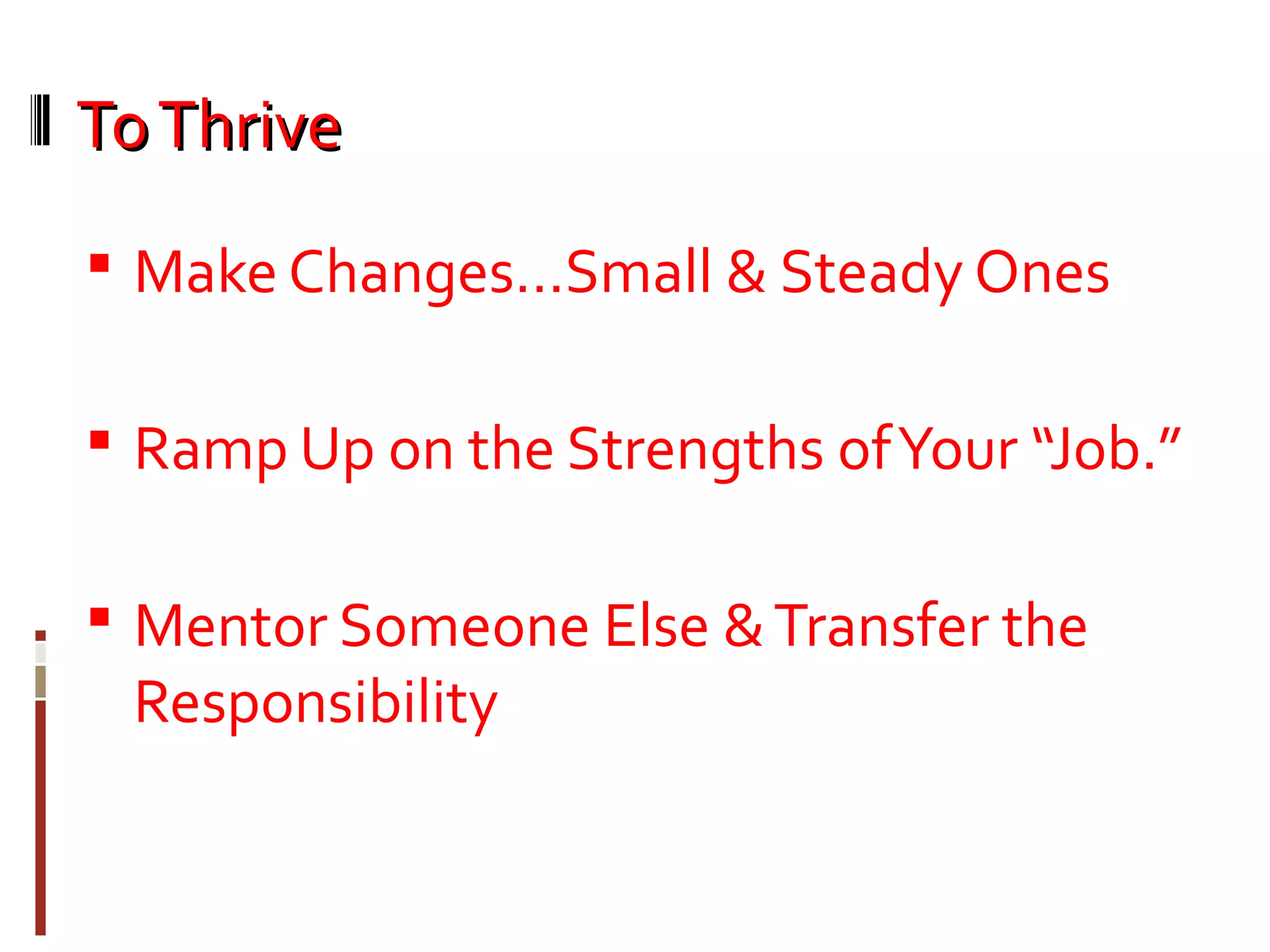 ToThriveToThrive
 Make Changes…Small & Steady Ones
 Ramp Up on the Strengths ofYour “Job.”
 Mentor Someone Else &Transfer the
Responsibility
 