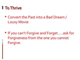 ToThriveToThrive
 Convert the Past into a Bad Dream /
Lousy Movie
 If you can’t Forgive and Forget…..ask for
Forgiveness from the one you cannot
Forgive.
 