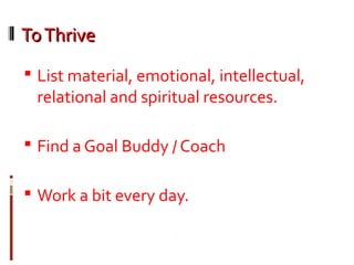 ToThriveToThrive
 List material, emotional, intellectual,
relational and spiritual resources.
 Find a Goal Buddy / Coach
 Work a bit every day.
 