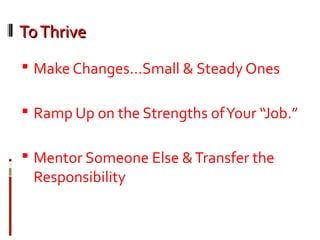 ToThriveToThrive
 Make Changes…Small & Steady Ones
 Ramp Up on the Strengths ofYour “Job.”
 Mentor Someone Else &Transfer the
Responsibility
 