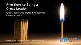 Five Keys to Being a
Great Leader
Great leadership shares five common
characteristics…
By Brad Smith, President & Chief Executive Officer, Intuit
 