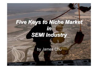 Five Keys to Niche MarketFive Keys to Niche Market
inin
SEMI IndustrySEMI Industry
by James Chu
 