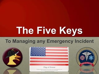 The Five Keys
To Managing any Emergency Incident
 