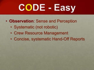 CODE - Easy
• Observation: Sense and Perception
  • Systematic (not robotic)
  • Crew Resource Management
  • Concise, systematic Hand-Off Reports
 