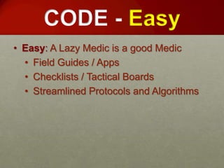 CODE - Easy
• Easy: A Lazy Medic is a good Medic
  • Field Guides / Apps
  • Checklists / Tactical Boards
  • Streamlined Protocols and Algorithms
 