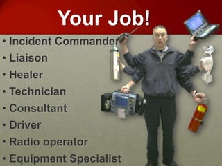 Your Job!
• Incident Commander
• Liaison
• Healer
• Technician
• Consultant
• Driver
• Radio operator
• Equipment Specialist
 