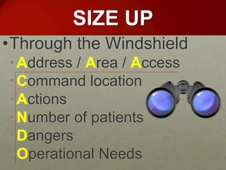 SIZE UP
•Through the Windshield
• Address / Area / Access
• Command location
• Actions
• Number of patients
• Dangers
• Operational Needs
 