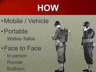 HOW
• Mobile / Vehicle
• Portable
 • Walkie-Talkie

• Face to Face
 • In person
 • Runner
 • Bullhorn
 