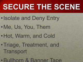 SECURE THE SCENE
• Isolate and Deny Entry
• Me, Us, You, Them
• Hot, Warm, and Cold
• Triage, Treatment, and
  Transport
 