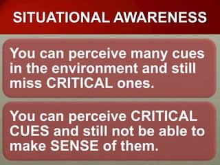 SITUATIONAL AWARENESS

You can perceive many cues
in the environment and still
miss CRITICAL ones.

You can perceive CRITICAL
CUES and still not be able to
make SENSE of them.
 