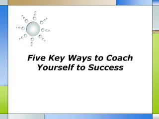 Five Key Ways to Coach
  Yourself to Success
 