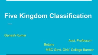 Five Kingdom Classification
Ganesh Kumar
Asst. Professor-
Botany
MBC Govt. Girls’ College Barmer
 