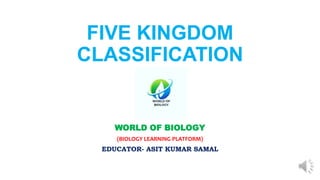 FIVE KINGDOM
CLASSIFICATION
WORLD OF BIOLOGY
(BIOLOGY LEARNING PLATFORM)
EDUCATOR- ASIT KUMAR SAMAL
 