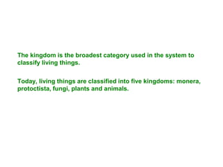 The kingdom is the broadest category used in the system to
classify living things.
Today, living things are classified into five kingdoms: monera,
protoctista, fungi, plants and animals.
 