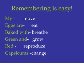 Remembering is easy!
My - move
Eggs are- eat
Baked with- breathe
Green and- grow
Red - reproduce
Capsicums -change
 
