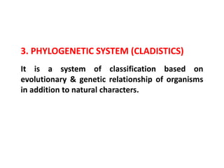 3. PHYLOGENETIC SYSTEM (CLADISTICS)
It is a system of classification based on
evolutionary & genetic relationship of organisms
in addition to natural characters.
 