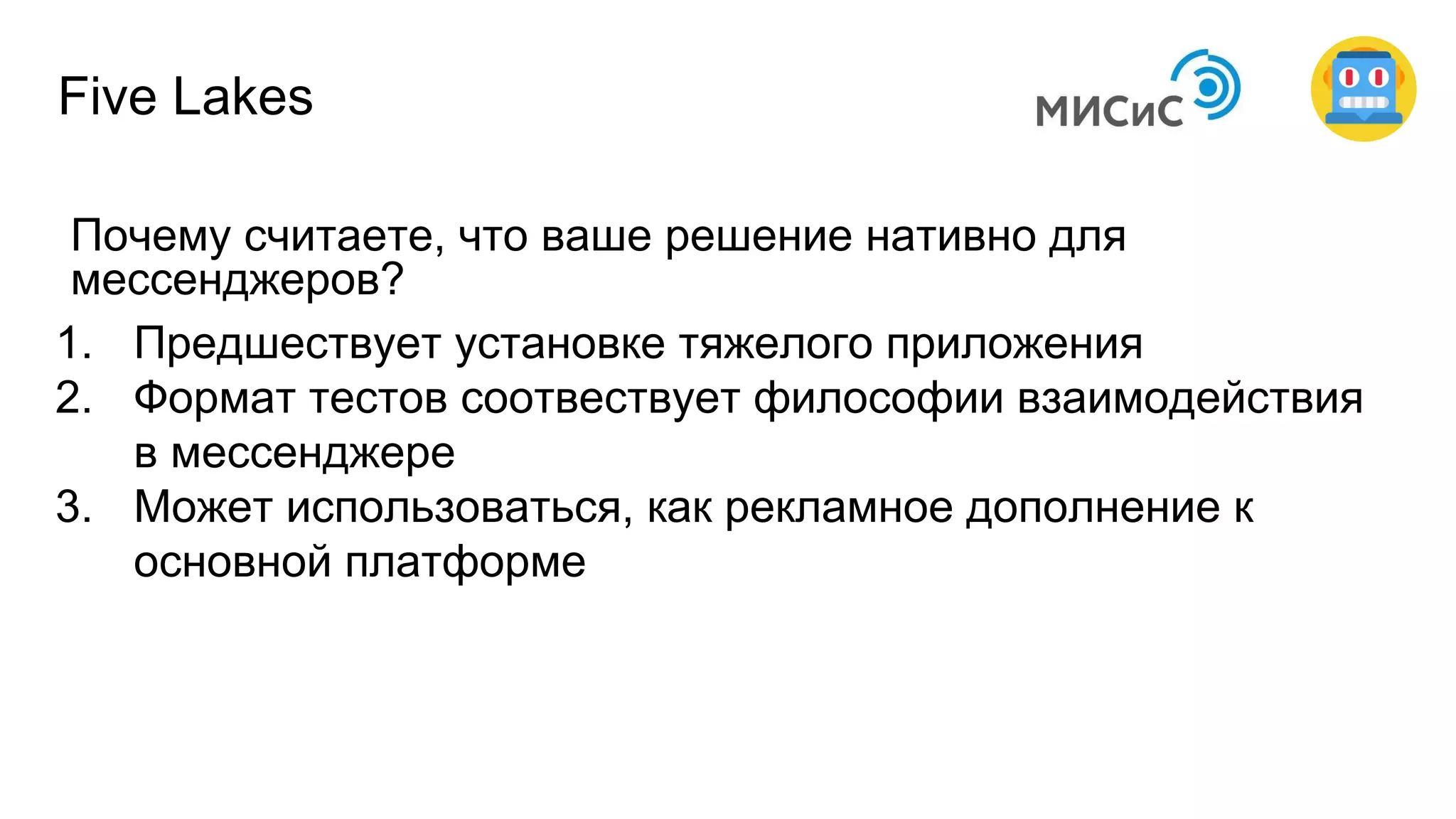 Почему считаете, что ваше решение нативно для
мессенджеров?
1. Предшествует установке тяжелого приложения
2. Формат тестов соотвествует философии взаимодействия
в мессенджере
3. Может использоваться, как рекламное дополнение к
основной платформе
Five Lakes
 