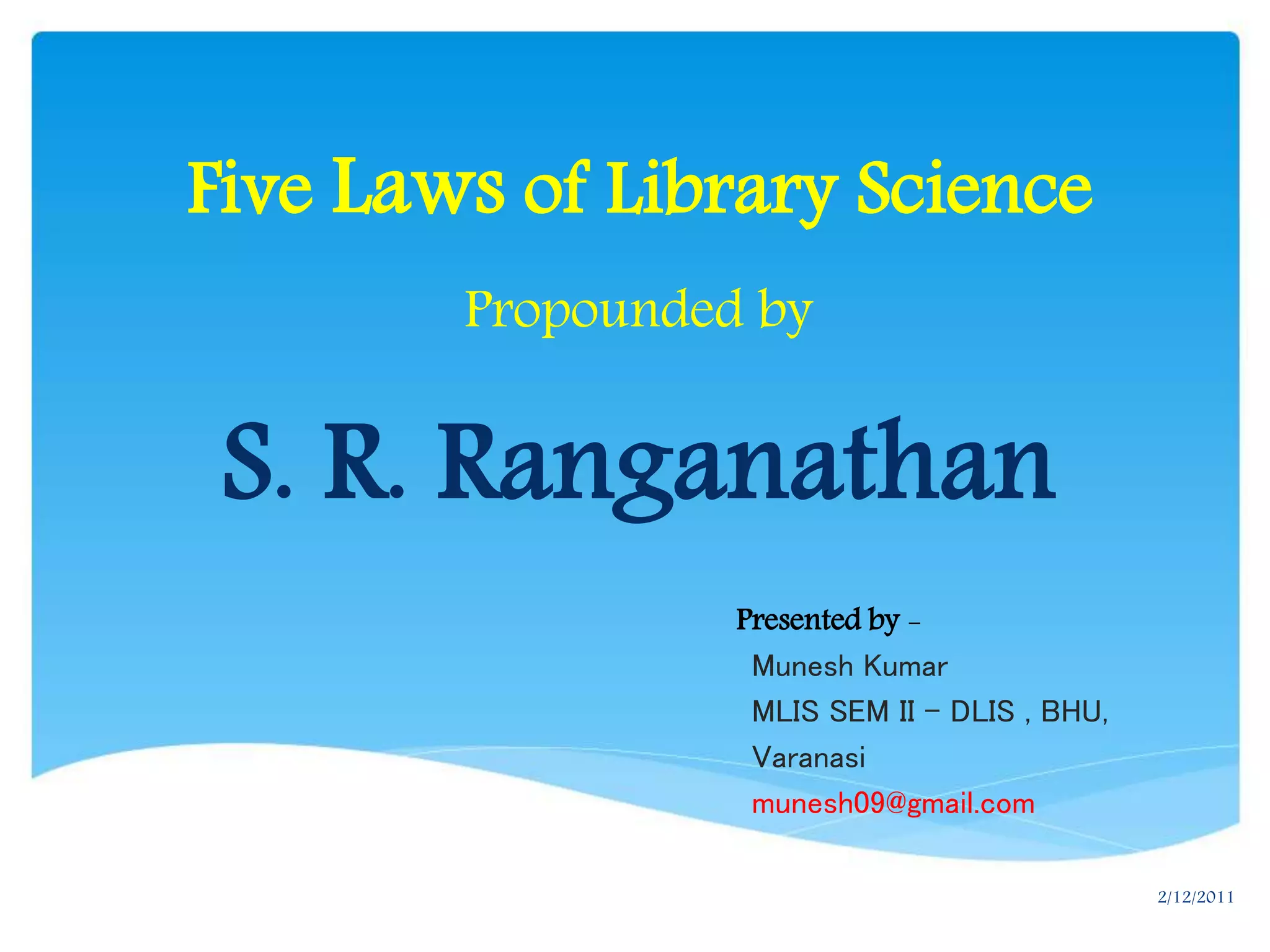 Five Laws of Library Science
Propounded by
S. R. Ranganathan
Munesh Kumar
MLIS SEM II ā DLIS , BHU,
Varanasi
munesh09@gmail.com
Presented by -
2/12/2011