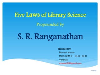Five Laws of Library Science
Propounded by
S. R. Ranganathan
Munesh Kumar
MLIS SEM II – DLIS , BHU,
Varanasi
munesh09@gmail.com
Presented by -
2/12/2011
 