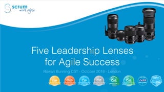 Five Leadership Lenses
for Agile Success
Rowan Bunning CST - October 2018 - London
 