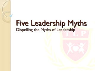 Five Leadership MythsFive Leadership Myths
Dispelling the Myths of Leadership
 