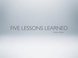 FIVE LESSONS LEARNED
              Markus Kobler
 