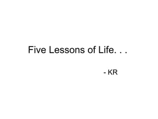 Five Lessons of Life. . .  - KR 