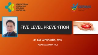 FIVE LEVEL PREVENTION
dr. EDI SUPRIYATNA, MKK
PUSAT KESEHATAN HAJI
 