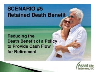 SCENARIO #5
Retained Death Benefit
Reducing the
Death Benefit of a Policy
to Provide Cash Flow
for Retirement
 