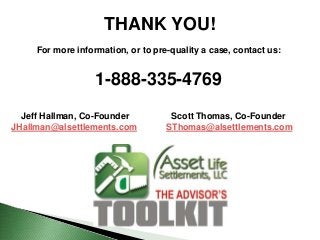 THANK YOU!
For more information, or to pre-quality a case, contact us:
1-888-335-4769
Jeff Hallman, Co-Founder Scott Thomas, Co-Founder
JHallman@alsettlements.com SThomas@alsettlements.com
 