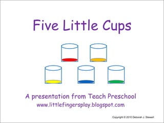 Five Little Cups A presentation from Teach Preschool www.littlefingersplay.blogspot.com Copyright © 2010 Deborah J. Stewart 