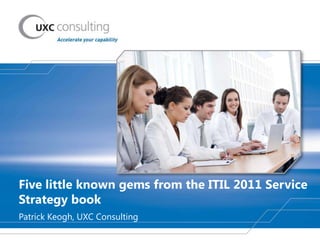 Five little known gems from the ITIL 2011 Service
Strategy book
Patrick Keogh, UXC Consulting
 