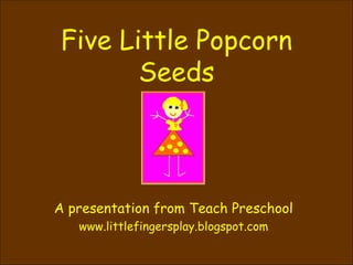 Five Little Popcorn Seeds A presentation from Teach Preschool www.littlefingersplay.blogspot.com 