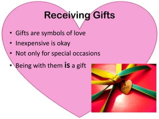 Receiving GiftsHow to Express Love:Keep a notebookParade of giftsFlower at the park/neighbors yard/etc.Handmade cards, paintings, wood carvings, ceramics“Time” couponsGive to charity “in honor of”Something living: tree, flowering bush