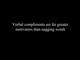 Verbal compliments are far greater
motivators than nagging words
 