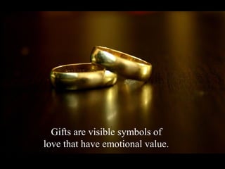 Gifts are visible symbols of
love that have emotional value.
 