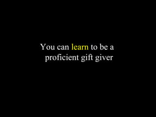 You can learn to be a
proficient gift giver
 