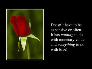 Doesn’t have to be
expensive or often.
It has nothing to do
with monetary value
and everything to do
with love!
 