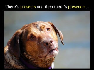 There’s presents and then there’s presence…
 