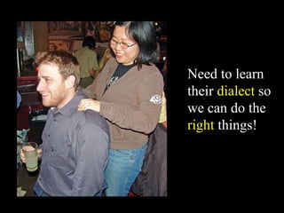 Need to learn
their dialect so
we can do the
right things!
 