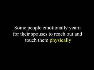 Some people emotionally yearn
for their spouses to reach out and
touch them physically
 