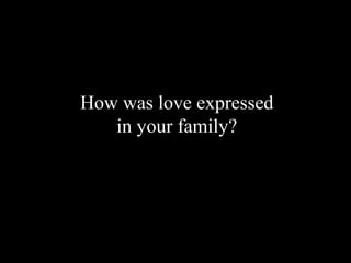 How was love expressed
in your family?
 