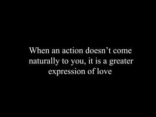 When an action doesn’t come
naturally to you, it is a greater
expression of love
 