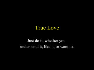 True Love
Just do it, whether you
understand it, like it, or want to.
 