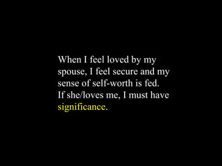 When I feel loved by my
spouse, I feel secure and my
sense of self-worth is fed.
If she/loves me, I must have
significance.
 