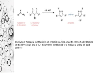 The Knorr pyrazole synthesis is an organic reaction used to convert a hydrazine
or its derivatives and a 1,3-dicarbonyl compound to a pyrazole using an acid
catalyst
 