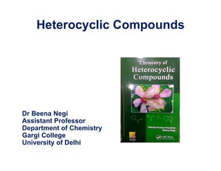 Heterocyclic Compounds
Dr Beena Negi
Assistant Professor
Department of Chemistry
Gargi College
University of Delhi
 