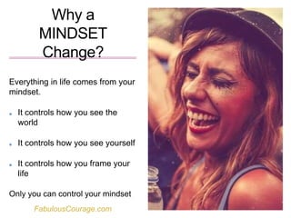 Why a
MINDSET
Change?
Everything in life comes from your
mindset.
It controls how you see the
world
It controls how you see yourself
It controls how you frame your
life
Only you can control your mindset
FabulousCourage.com
 